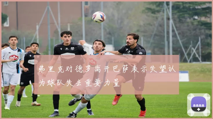 弗里克对德罗离开巴萨表示失望认为球队失去重要力量
