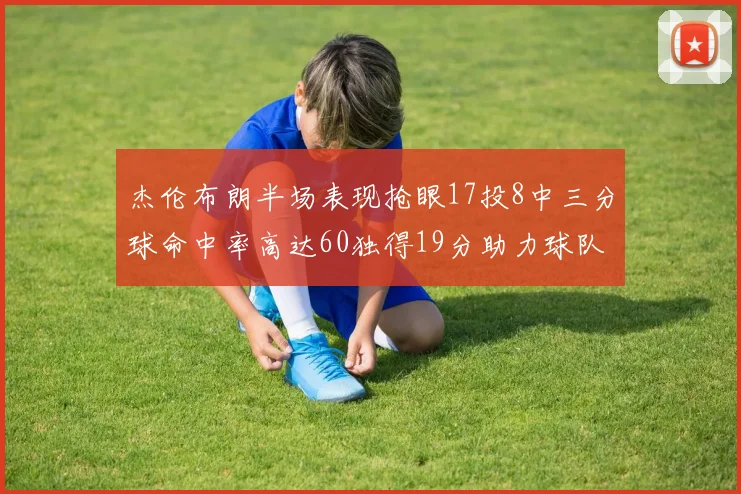 杰伦布朗半场表现抢眼17投8中三分球命中率高达60独得19分助力球队