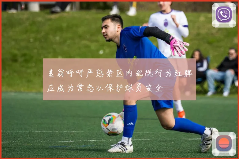 基翁呼吁严惩禁区内犯规行为红牌应成为常态以保护球员安全