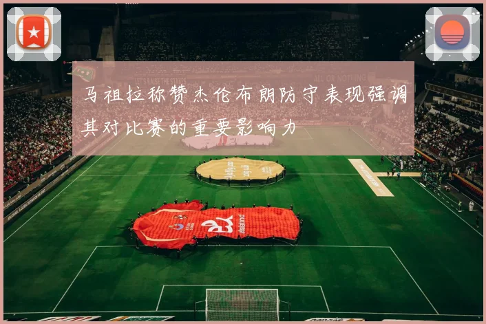 马祖拉称赞杰伦布朗防守表现强调其对比赛的重要影响力