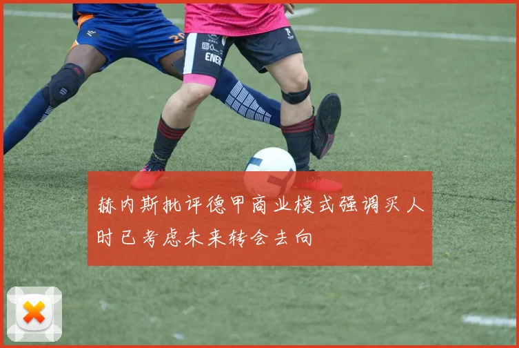 赫内斯批评德甲商业模式强调买人时已考虑未来转会去向