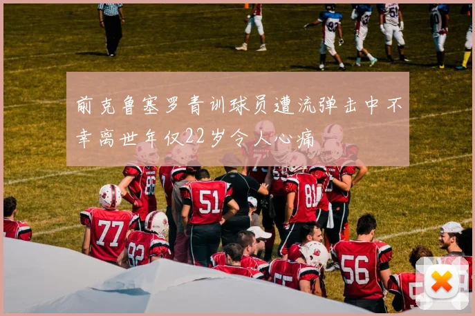 前克鲁塞罗青训球员遭流弹击中不幸离世年仅22岁令人心痛