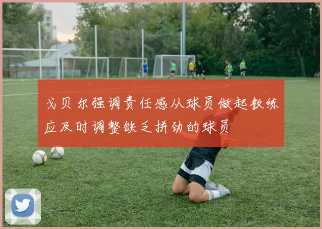戈贝尔强调责任感从球员做起教练应及时调整缺乏拼劲的球员