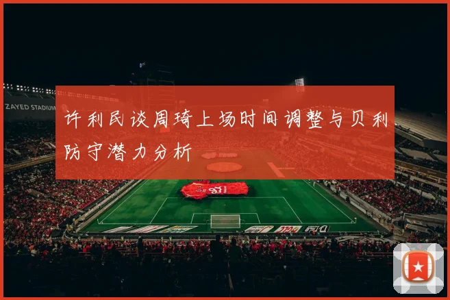 许利民谈周琦上场时间调整与贝利防守潜力分析