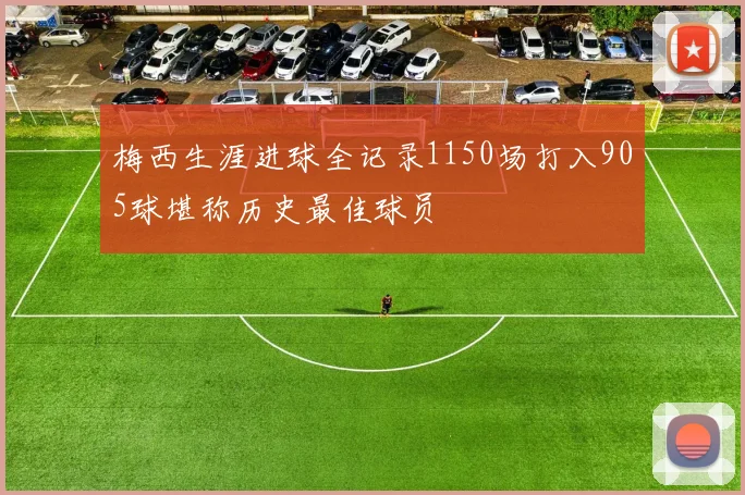梅西生涯进球全记录1150场打入905球堪称历史最佳球员
