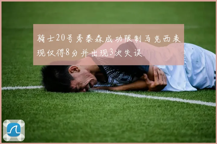 骑士20号秀泰森成功限制马克西表现仅得8分并出现3次失误