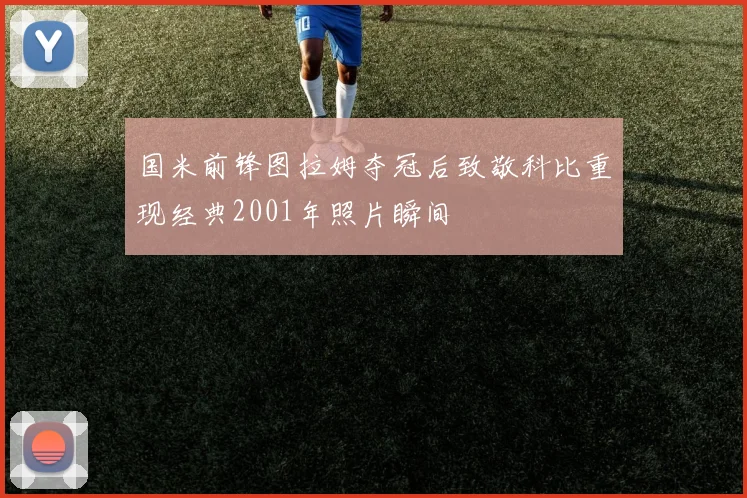 国米前锋图拉姆夺冠后致敬科比重现经典2001年照片瞬间
