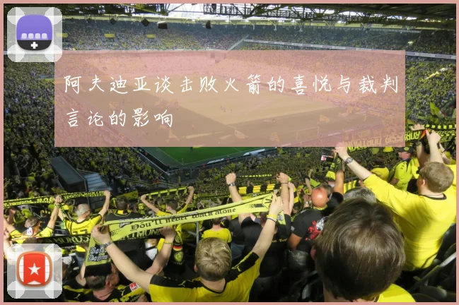 阿夫迪亚谈击败火箭的喜悦与裁判言论的影响