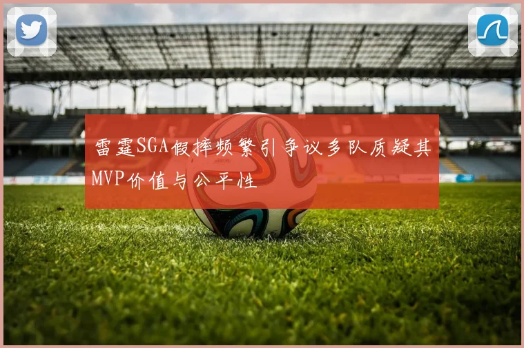 雷霆SGA假摔频繁引争议多队质疑其MVP价值与公平性
