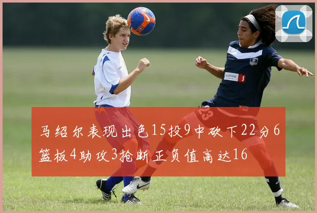 马绍尔表现出色15投9中砍下22分6篮板4助攻3抢断正负值高达16