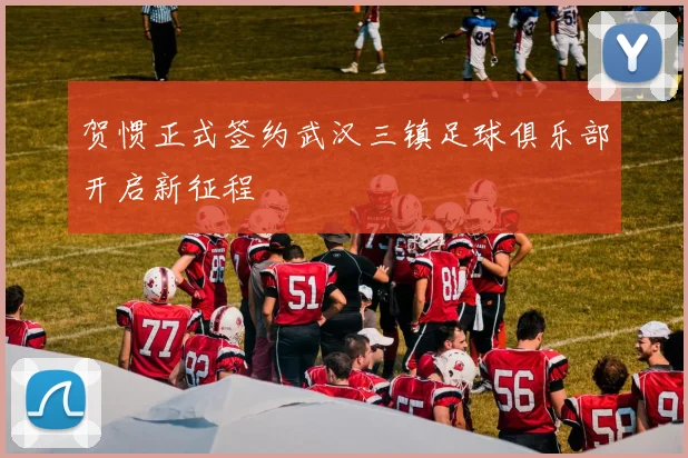 贺惯正式签约武汉三镇足球俱乐部开启新征程