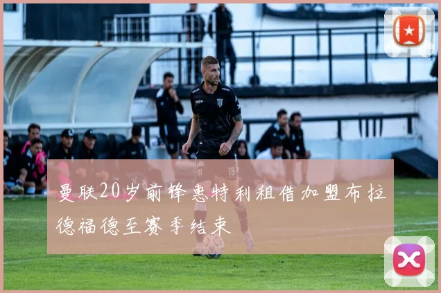 曼联20岁前锋惠特利租借加盟布拉德福德至赛季结束