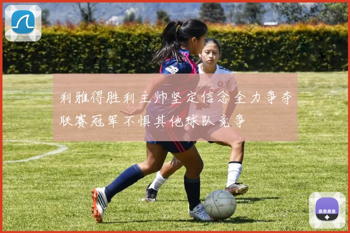 利雅得胜利主帅坚定信念全力争夺联赛冠军不惧其他球队竞争