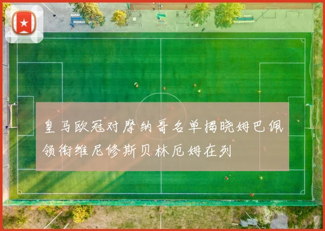 皇马欧冠对摩纳哥名单揭晓姆巴佩领衔维尼修斯贝林厄姆在列
