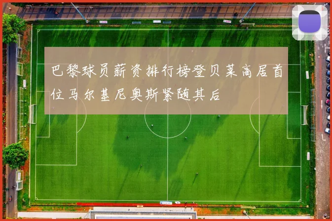 巴黎球员薪资排行榜登贝莱高居首位马尔基尼奥斯紧随其后
