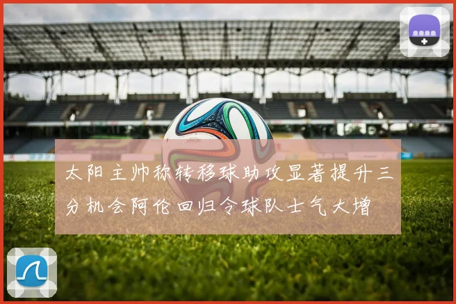 太阳主帅称转移球助攻显著提升三分机会阿伦回归令球队士气大增