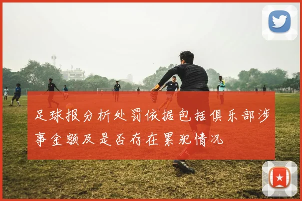足球报分析处罚依据包括俱乐部涉事金额及是否存在累犯情况